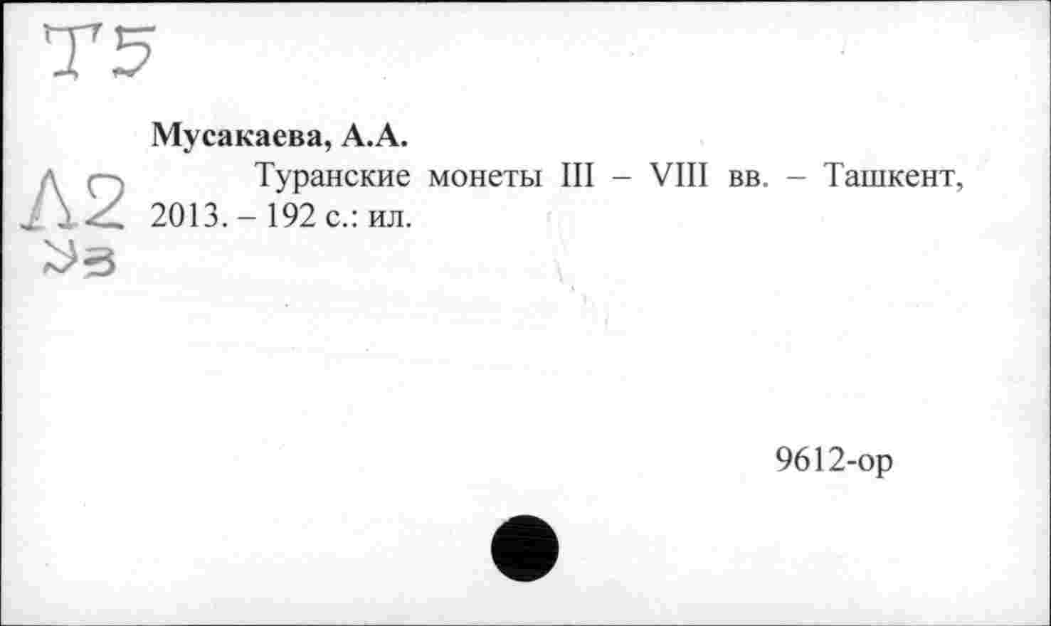 ﻿Л2
Мусакаева, А.А.
Туранские монеты III - VIII вв. - Ташкент, 2013.- 192 с.: ил.

9612-ор